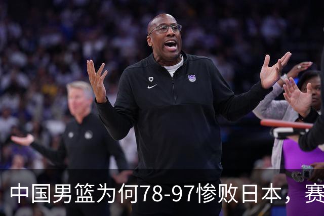 中国男篮为何78-97惨败日本，赛后郭士强毫不客气说出原因，很清醒也很无奈