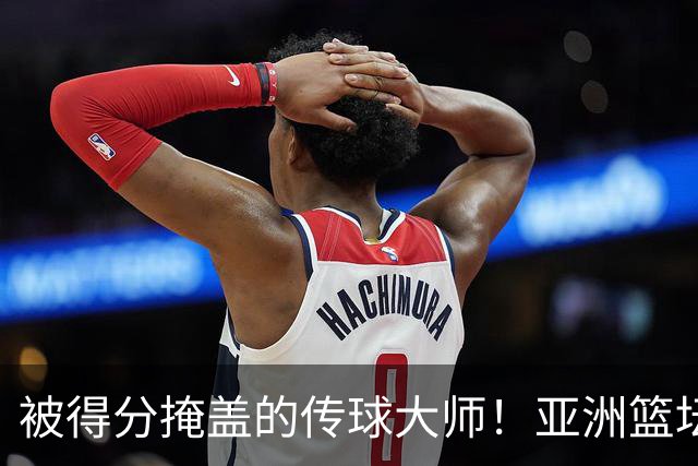被得分掩盖的传球大师！亚洲篮坛30年，都出不了姚明这样会的中锋